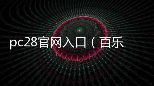 pc28官网入口(百乐宫pc28官网入口)